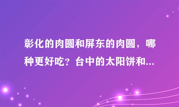 彰化的肉圆和屏东的肉圆，哪种更好吃？台中的太阳饼和高雄的旗鼓饼，哪个更好吃？
