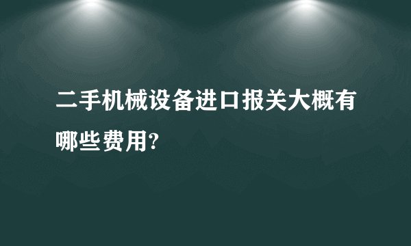 二手机械设备进口报关大概有哪些费用?