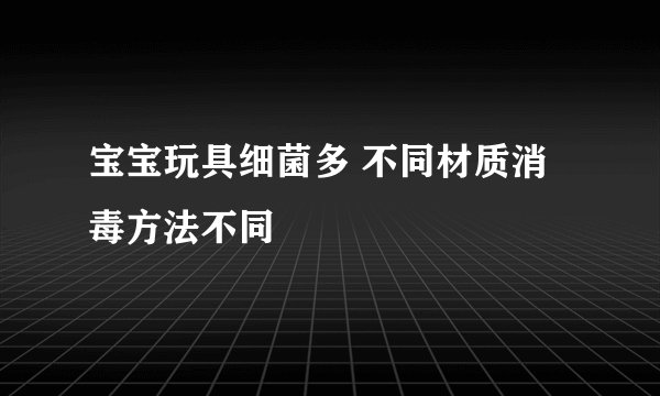 宝宝玩具细菌多 不同材质消毒方法不同