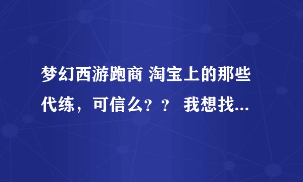 梦幻西游跑商 淘宝上的那些代练，可信么？？ 我想找个代练！