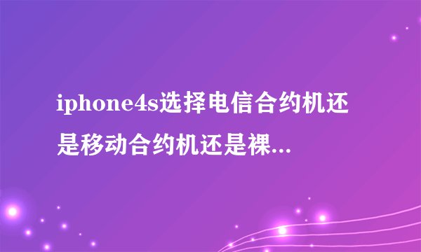 iphone4s选择电信合约机还是移动合约机还是裸机？费用大概是怎么算的？坐等高人...