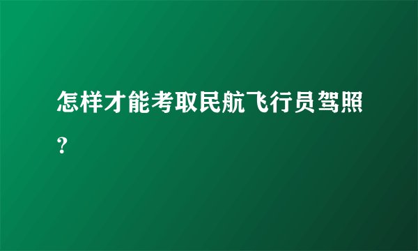 怎样才能考取民航飞行员驾照？
