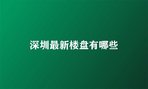 深圳最新楼盘有哪些