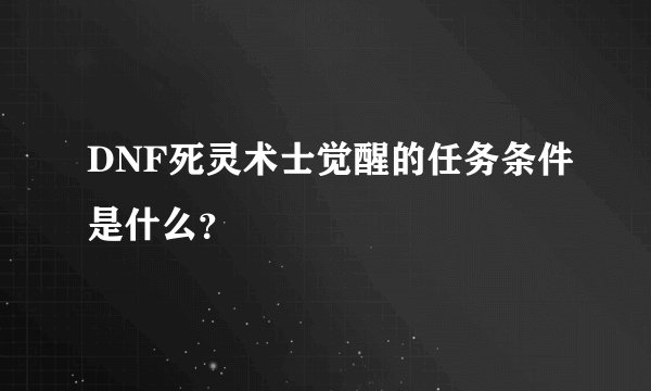 DNF死灵术士觉醒的任务条件是什么？