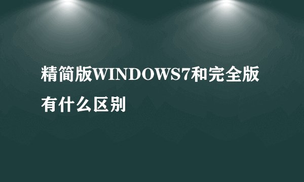 精简版WINDOWS7和完全版有什么区别
