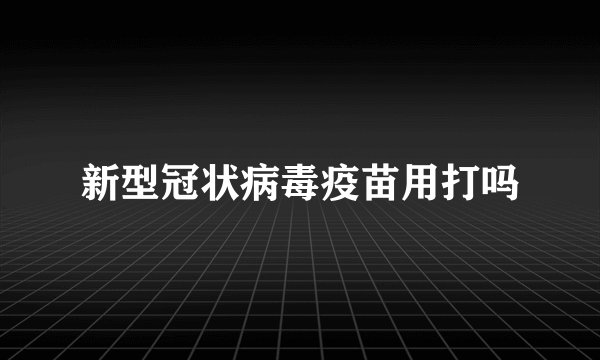 新型冠状病毒疫苗用打吗