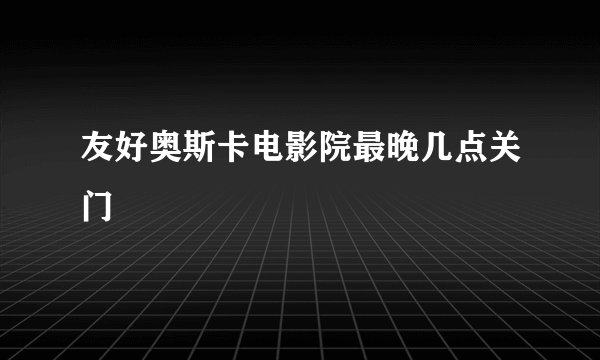 友好奥斯卡电影院最晚几点关门