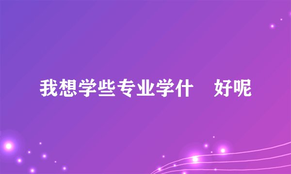 我想学些专业学什麼好呢