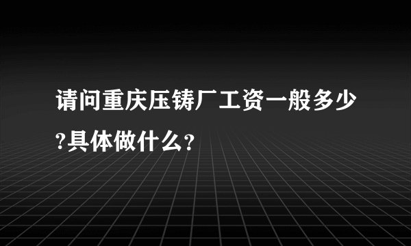 请问重庆压铸厂工资一般多少?具体做什么？