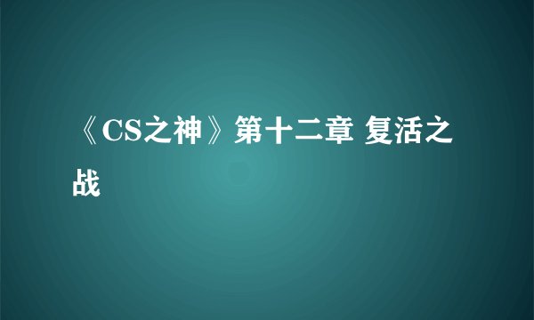 《CS之神》第十二章 复活之战