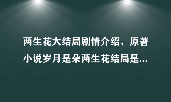两生花大结局剧情介绍，原著小说岁月是朵两生花结局是什么，唐七公？