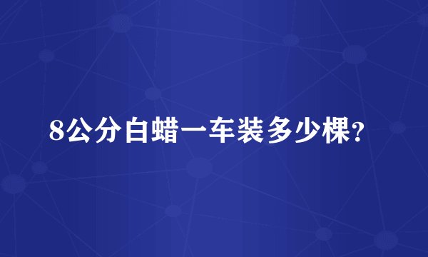 8公分白蜡一车装多少棵？