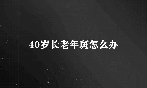 40岁长老年斑怎么办