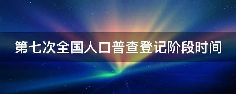 第七次全国人口普查登记阶段时间
