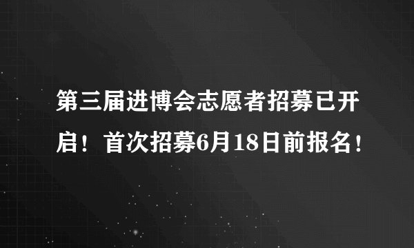 第三届进博会志愿者招募已开启！首次招募6月18日前报名！