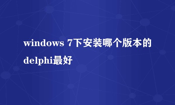 windows 7下安装哪个版本的delphi最好