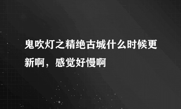鬼吹灯之精绝古城什么时候更新啊，感觉好慢啊