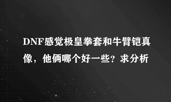 DNF感觉极皇拳套和牛臂铠真像，他俩哪个好一些？求分析