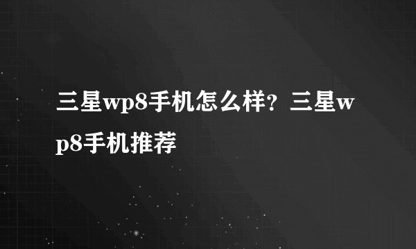 三星wp8手机怎么样？三星wp8手机推荐