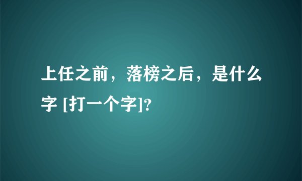 上任之前，落榜之后，是什么字 [打一个字]？