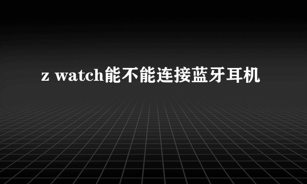 z watch能不能连接蓝牙耳机