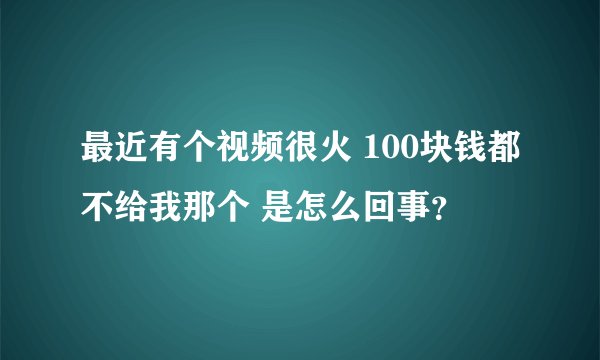 最近有个视频很火 100块钱都不给我那个 是怎么回事？