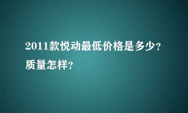 2011款悦动最低价格是多少？质量怎样？