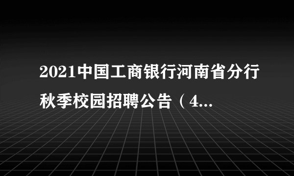 2021中国工商银行河南省分行秋季校园招聘公告（450人）