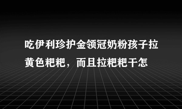 吃伊利珍护金领冠奶粉孩子拉黄色粑粑，而且拉粑粑干怎
