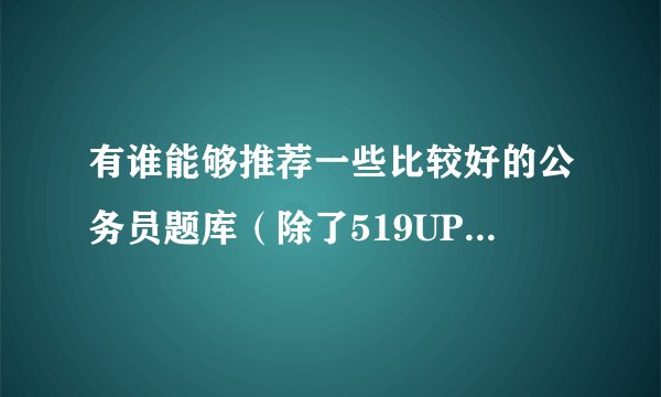 有谁能够推荐一些比较好的公务员题库（除了519UP），要免费的，最好是有专项练习的，题目难度适中。
