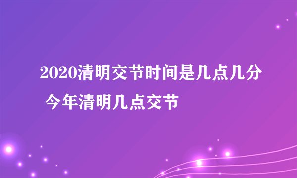 2020清明交节时间是几点几分 今年清明几点交节