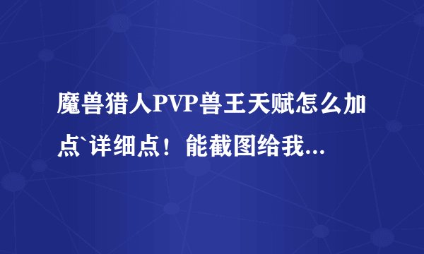 魔兽猎人PVP兽王天赋怎么加点`详细点！能截图给我那就跟好不过了！