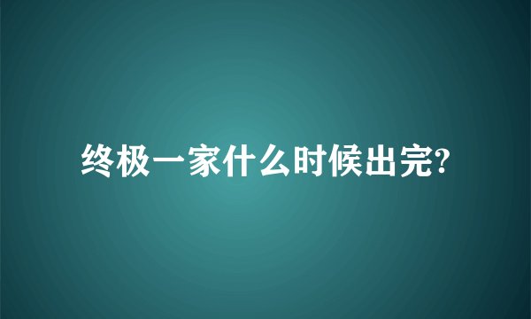 终极一家什么时候出完?