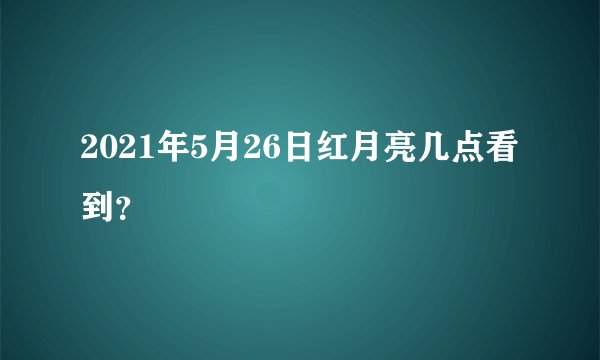 2021年5月26日红月亮几点看到？