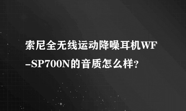 索尼全无线运动降噪耳机WF-SP700N的音质怎么样？