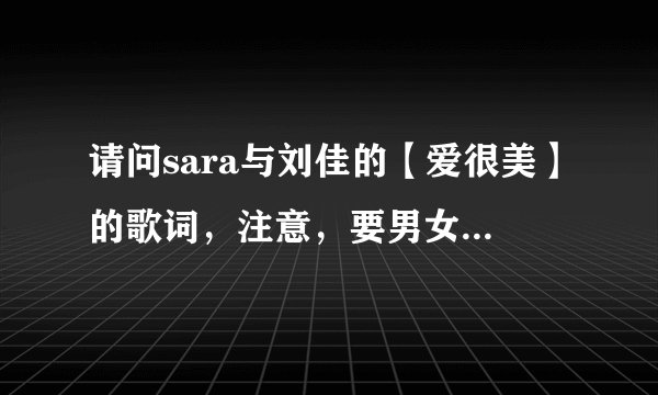 请问sara与刘佳的【爱很美】的歌词，注意，要男女分配好的。跪求！