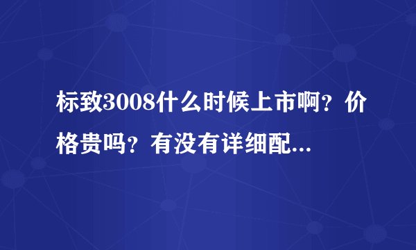 标致3008什么时候上市啊？价格贵吗？有没有详细配置参数？