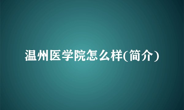 温州医学院怎么样(简介)