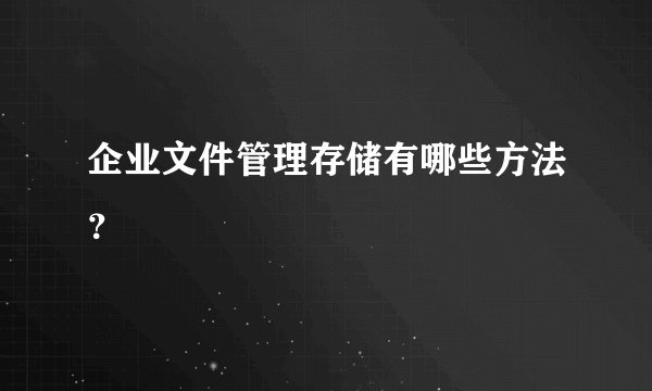 企业文件管理存储有哪些方法？