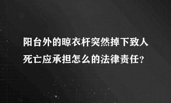阳台外的晾衣杆突然掉下致人死亡应承担怎么的法律责任？