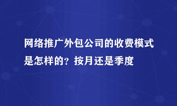 网络推广外包公司的收费模式是怎样的？按月还是季度