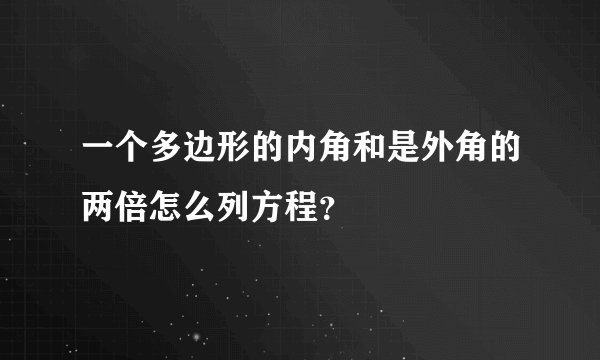 一个多边形的内角和是外角的两倍怎么列方程？