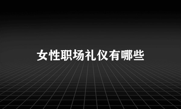 女性职场礼仪有哪些