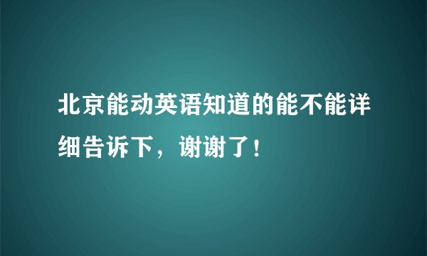 北京能动英语知道的能不能详细告诉下，谢谢了！