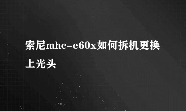 索尼mhc-e60x如何拆机更换上光头
