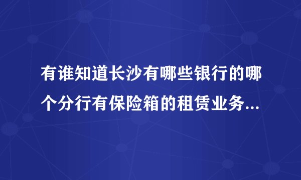 有谁知道长沙有哪些银行的哪个分行有保险箱的租赁业务?能知道大概费用吗？