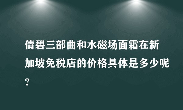 倩碧三部曲和水磁场面霜在新加坡免税店的价格具体是多少呢？