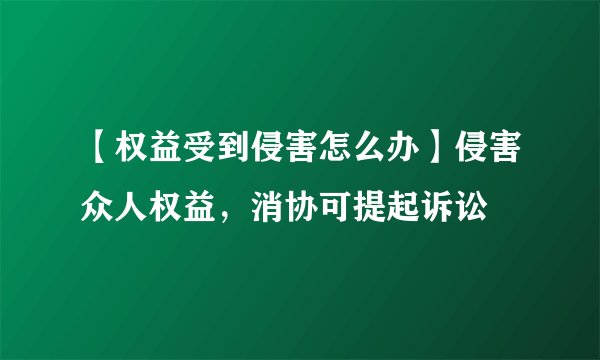 【权益受到侵害怎么办】侵害众人权益，消协可提起诉讼
