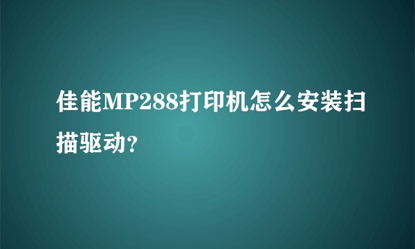 佳能MP288打印机怎么安装扫描驱动？