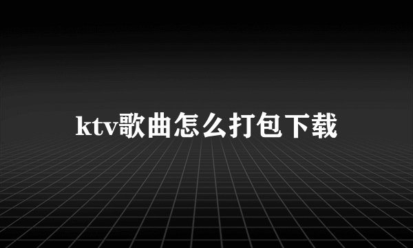 ktv歌曲怎么打包下载